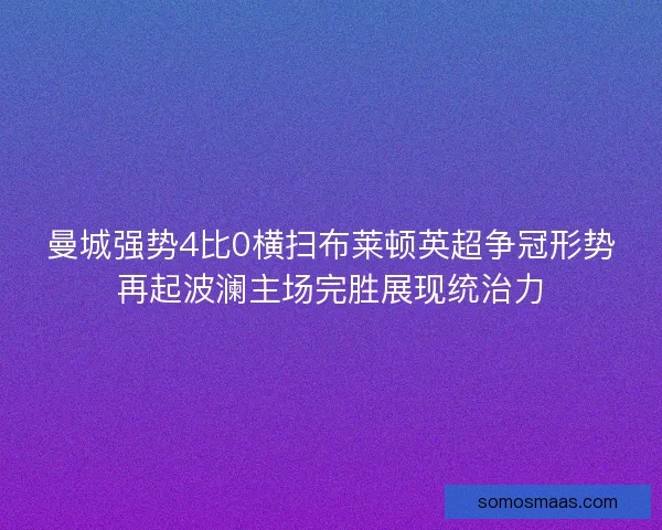 曼城强势4比0横扫布莱顿英超争冠形势再起波澜主场完胜展现统治力 曼城强势4比0横扫布莱顿英超争冠形势再起波澜主场完胜展现统治力