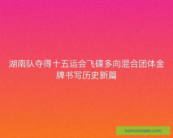 湖南队夺得十五运会飞碟多向混合团体金牌书写历史新篇 湖南队夺得十五运会飞碟多向混合团体金牌书写历史新篇