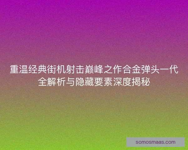 重温经典街机射击巅峰之作合金弹头一代全解析与隐藏要素深度揭秘