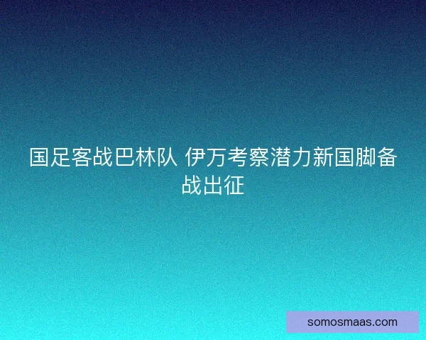 国足客战巴林队 伊万考察潜力新国脚备战出征