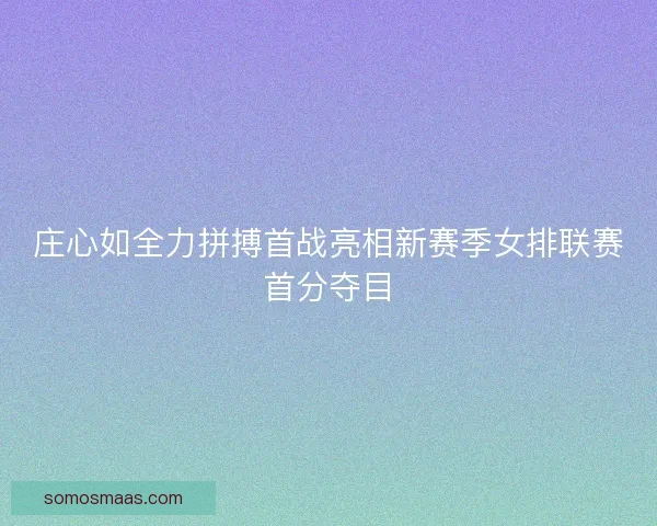 庄心如全力拼搏首战亮相新赛季女排联赛首分夺目