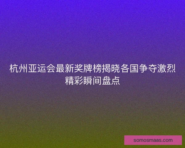 杭州亚运会最新奖牌榜揭晓各国争夺激烈精彩瞬间盘点