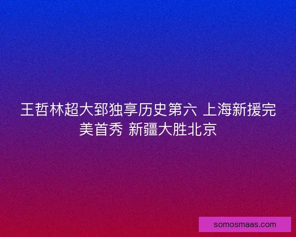 王哲林超大郅独享历史第六 上海新援完美首秀 新疆大胜北京 王哲林超大郅独享历史第六 上海新援完美首秀 新疆大胜北京