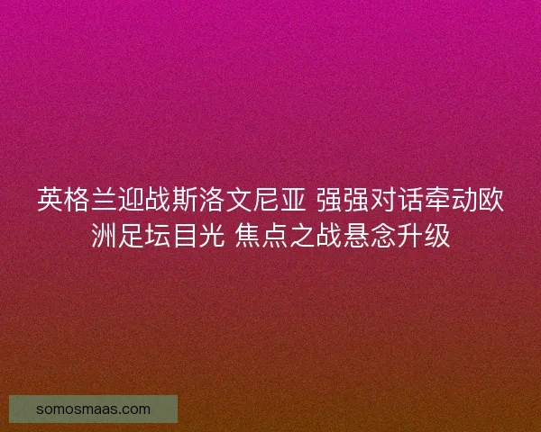 英格兰迎战斯洛文尼亚 强强对话牵动欧洲足坛目光 焦点之战悬念升级 英格兰迎战斯洛文尼亚 强强对话牵动欧洲足坛目光 焦点之战悬念升级