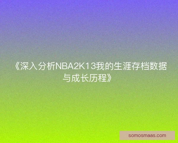 《深入分析NBA2K13我的生涯存档数据与成长历程》 《深入分析NBA2K13我的生涯存档数据与成长历程》