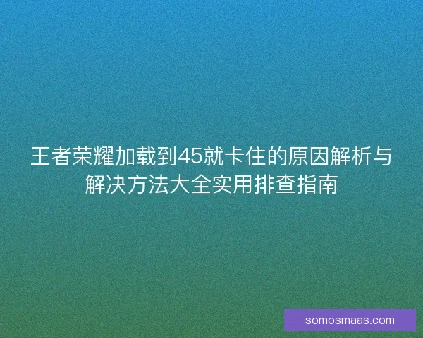 王者荣耀加载到45就卡住的原因解析与解决方法大全实用排查指南