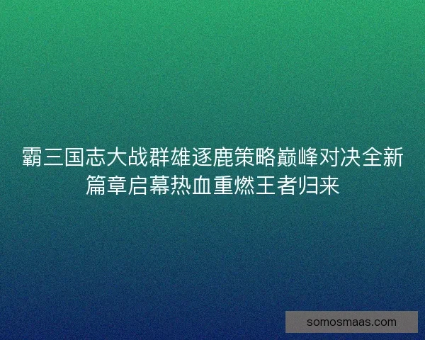 霸三国志大战群雄逐鹿策略巅峰对决全新篇章启幕热血重燃王者归来 霸三国志大战群雄逐鹿策略巅峰对决全新篇章启幕热血重燃王者归来