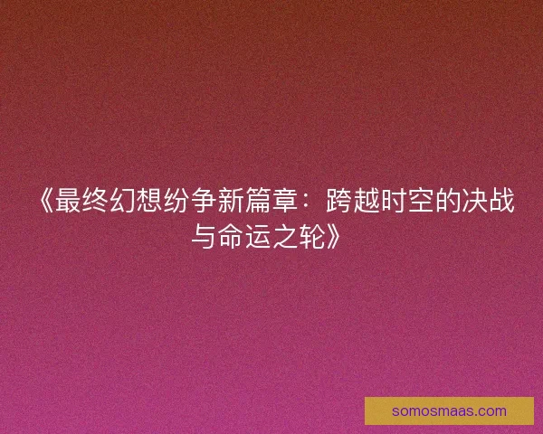 《最终幻想纷争新篇章：跨越时空的决战与命运之轮》
