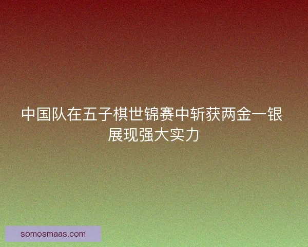 中国队在五子棋世锦赛中斩获两金一银 展现强大实力