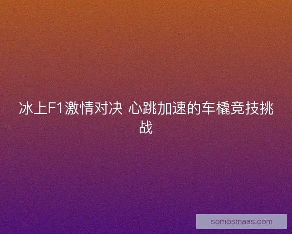 冰上F1激情对决 心跳加速的车橇竞技挑战 冰上F1激情对决 心跳加速的车橇竞技挑战