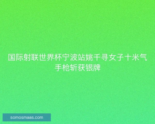 国际射联世界杯宁波站姚千寻女子十米气手枪斩获银牌 国际射联世界杯宁波站姚千寻女子十米气手枪斩获银牌