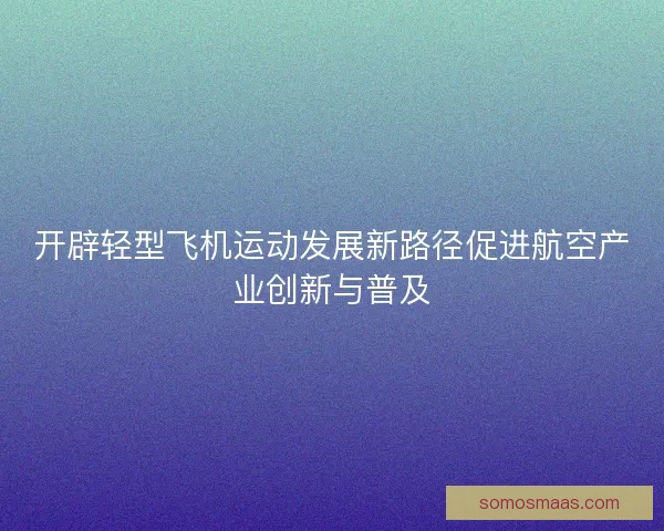 开辟轻型飞机运动发展新路径促进航空产业创新与普及