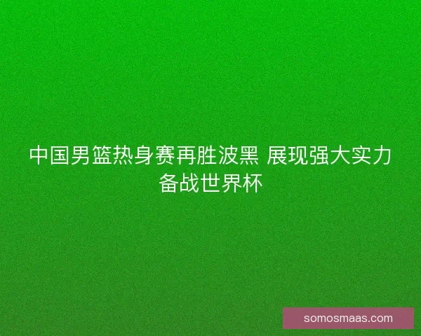 中国男篮热身赛再胜波黑 展现强大实力备战世界杯