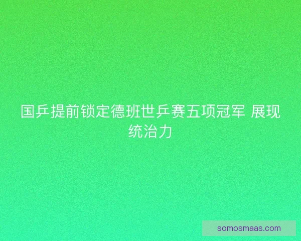 国乒提前锁定德班世乒赛五项冠军 展现统治力