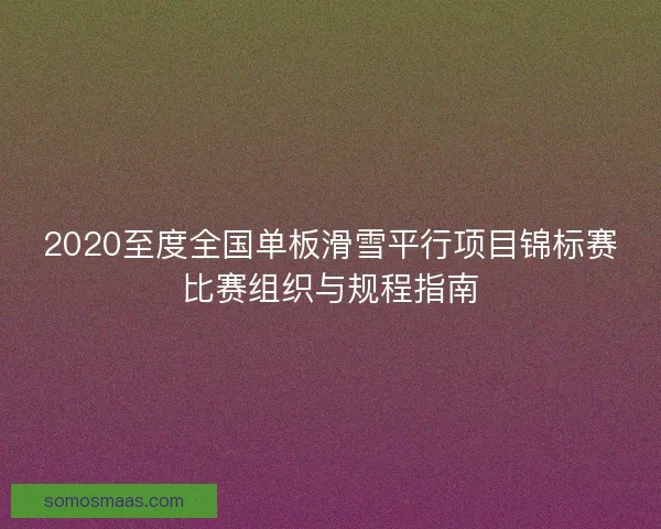 2020至度全国单板滑雪平行项目锦标赛比赛组织与规程指南 2020至度全国单板滑雪平行项目锦标赛比赛组织与规程指南