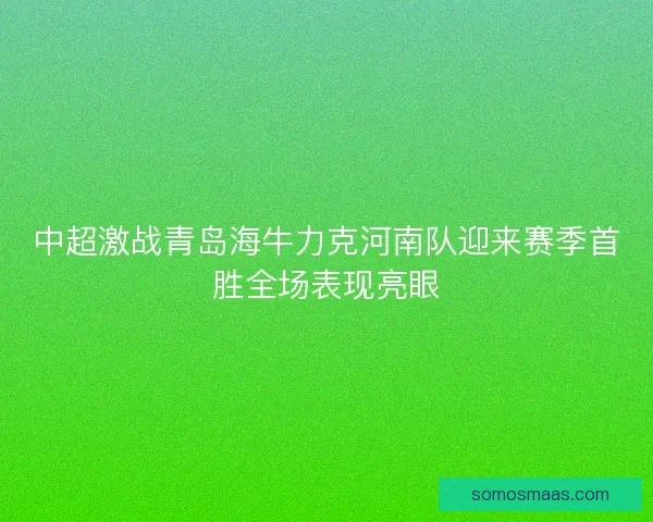 中超激战青岛海牛力克河南队迎来赛季首胜全场表现亮眼