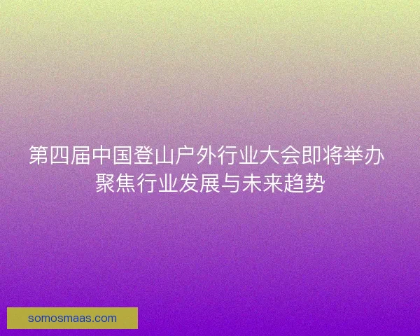 第四届中国登山户外行业大会即将举办 聚焦行业发展与未来趋势