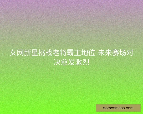 女网新星挑战老将霸主地位 未来赛场对决愈发激烈 女网新星挑战老将霸主地位 未来赛场对决愈发激烈